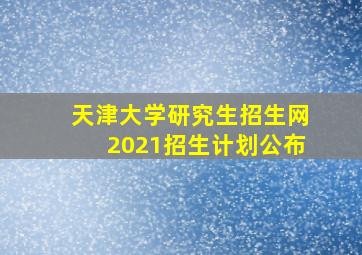 天津大学研究生招生网2021招生计划公布