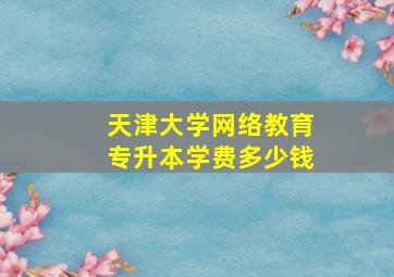 天津大学网络教育专升本学费多少钱