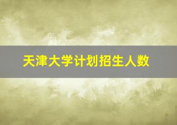 天津大学计划招生人数