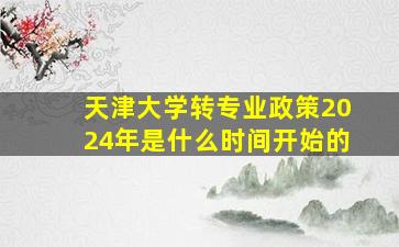 天津大学转专业政策2024年是什么时间开始的