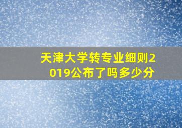 天津大学转专业细则2019公布了吗多少分