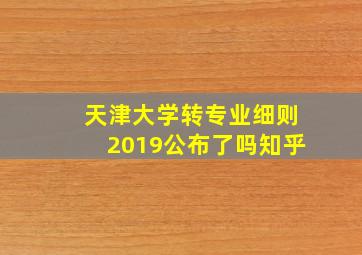 天津大学转专业细则2019公布了吗知乎