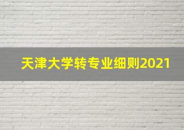 天津大学转专业细则2021