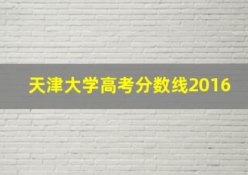 天津大学高考分数线2016