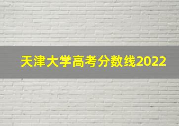 天津大学高考分数线2022