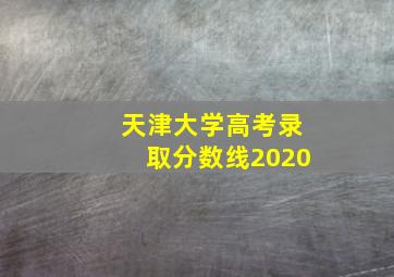 天津大学高考录取分数线2020