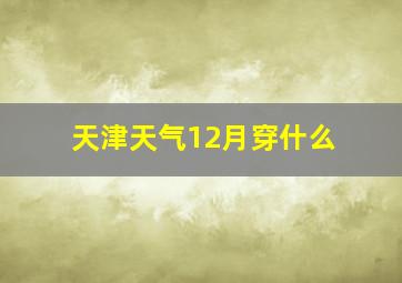 天津天气12月穿什么