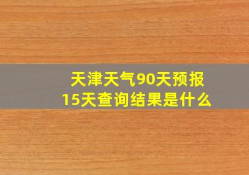 天津天气90天预报15天查询结果是什么