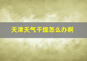 天津天气干燥怎么办啊