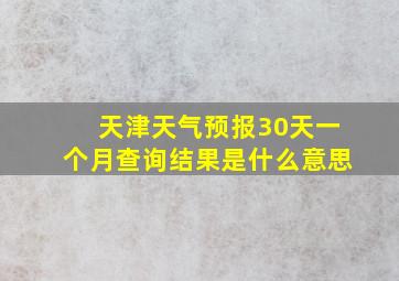 天津天气预报30天一个月查询结果是什么意思