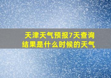 天津天气预报7天查询结果是什么时候的天气