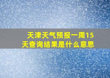 天津天气预报一周15天查询结果是什么意思