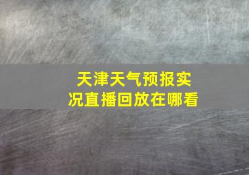 天津天气预报实况直播回放在哪看