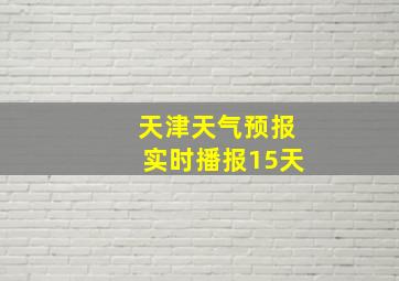 天津天气预报实时播报15天