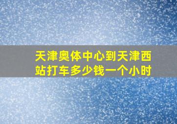 天津奥体中心到天津西站打车多少钱一个小时