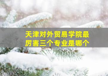 天津对外贸易学院最厉害三个专业是哪个