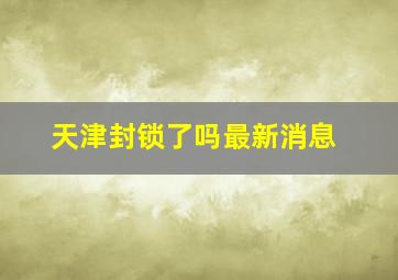 天津封锁了吗最新消息