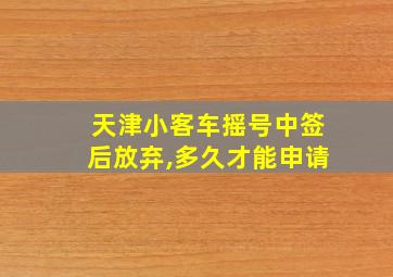 天津小客车摇号中签后放弃,多久才能申请