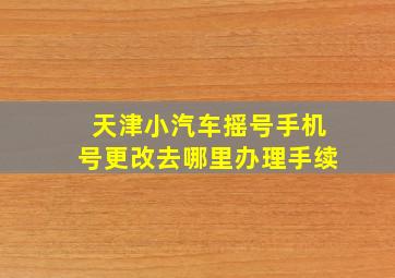 天津小汽车摇号手机号更改去哪里办理手续