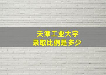 天津工业大学录取比例是多少