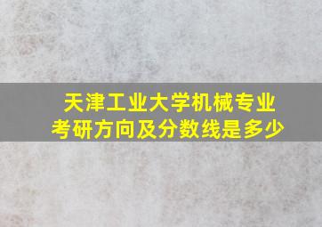 天津工业大学机械专业考研方向及分数线是多少