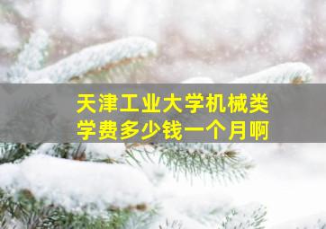 天津工业大学机械类学费多少钱一个月啊