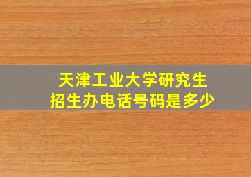 天津工业大学研究生招生办电话号码是多少