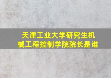 天津工业大学研究生机械工程控制学院院长是谁