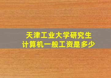 天津工业大学研究生计算机一般工资是多少