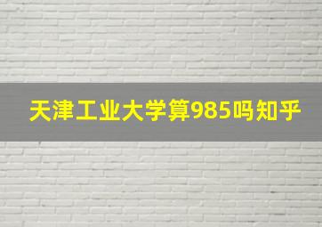 天津工业大学算985吗知乎