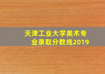 天津工业大学美术专业录取分数线2019