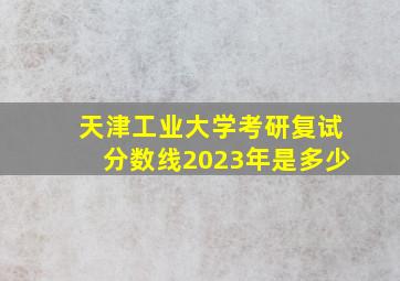 天津工业大学考研复试分数线2023年是多少