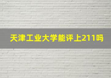 天津工业大学能评上211吗