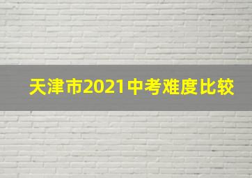 天津市2021中考难度比较