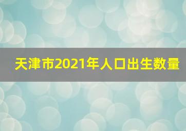 天津市2021年人口出生数量