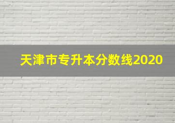 天津市专升本分数线2020