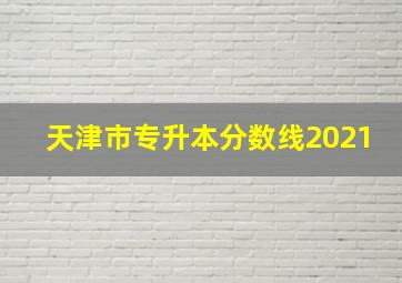 天津市专升本分数线2021