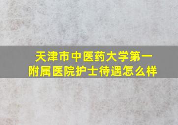 天津市中医药大学第一附属医院护士待遇怎么样