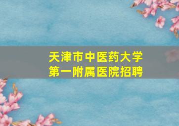 天津市中医药大学第一附属医院招聘