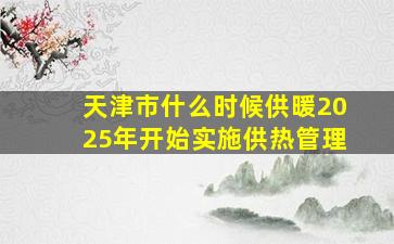 天津市什么时候供暖2025年开始实施供热管理