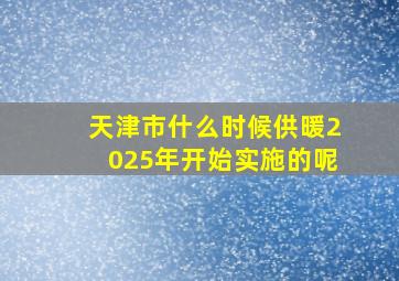 天津市什么时候供暖2025年开始实施的呢