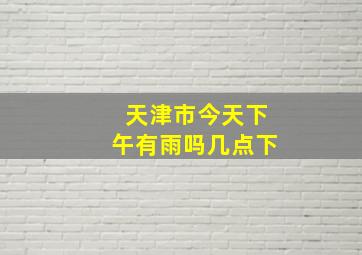 天津市今天下午有雨吗几点下