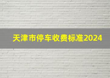 天津市停车收费标准2024