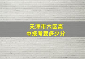 天津市六区高中报考要多少分