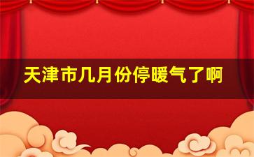 天津市几月份停暖气了啊