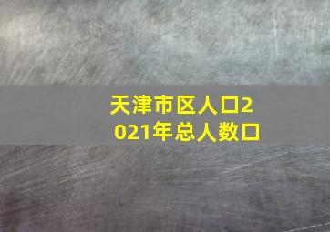 天津市区人口2021年总人数口