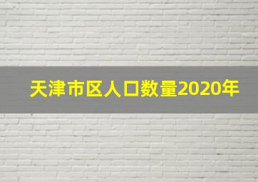 天津市区人口数量2020年