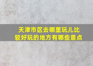 天津市区去哪里玩儿比较好玩的地方有哪些景点