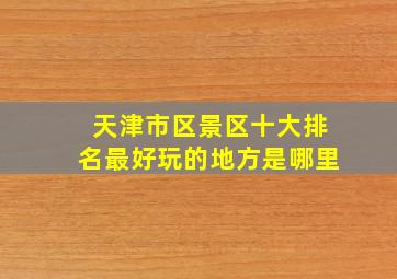 天津市区景区十大排名最好玩的地方是哪里