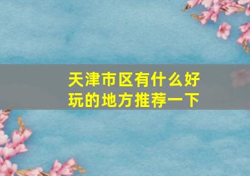 天津市区有什么好玩的地方推荐一下